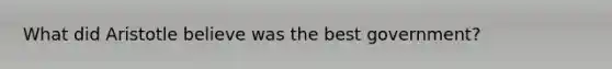 What did Aristotle believe was the best government?