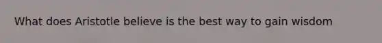 What does Aristotle believe is the best way to gain wisdom