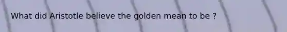 What did Aristotle believe the golden mean to be ?