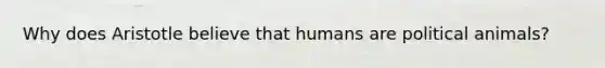 Why does Aristotle believe that humans are political animals?