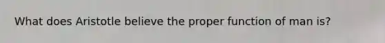 What does Aristotle believe the proper function of man is?