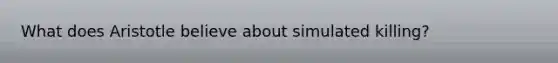 What does Aristotle believe about simulated killing?