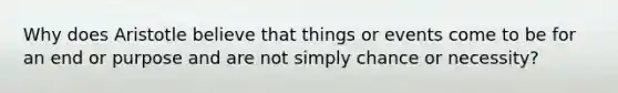 Why does Aristotle believe that things or events come to be for an end or purpose and are not simply chance or necessity?