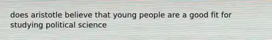 does aristotle believe that young people are a good fit for studying political science