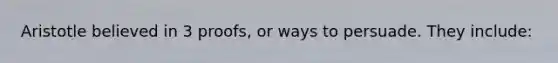 Aristotle believed in 3 proofs, or ways to persuade. They include: