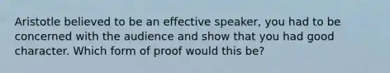 Aristotle believed to be an effective speaker, you had to be concerned with the audience and show that you had good character. Which form of proof would this be?