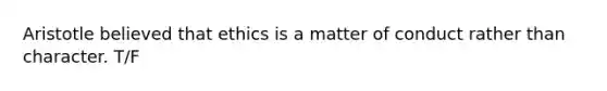 Aristotle believed that ethics is a matter of conduct rather than character. T/F