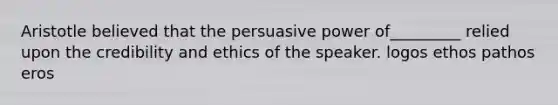 Aristotle believed that the persuasive power of_________ relied upon the credibility and ethics of the speaker. logos ethos pathos eros