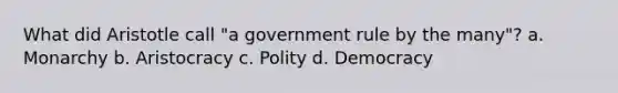 What did Aristotle call "a government rule by the many"? a. Monarchy b. Aristocracy c. Polity d. Democracy