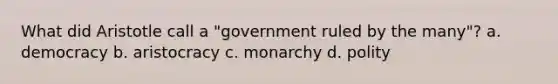 What did Aristotle call a "government ruled by the many"? a. democracy b. aristocracy c. monarchy d. polity