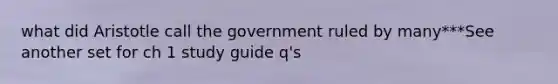 what did Aristotle call the government ruled by many***See another set for ch 1 study guide q's