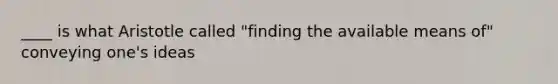 ____ is what Aristotle called "finding the available means of" conveying one's ideas