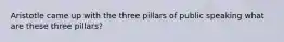 Aristotle came up with the three pillars of public speaking what are these three pillars?