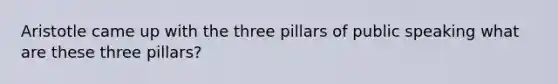 Aristotle came up with the three pillars of public speaking what are these three pillars?