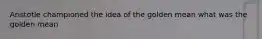 Aristotle championed the idea of the golden mean what was the golden mean