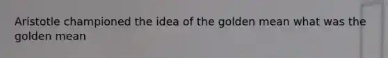 Aristotle championed the idea of the golden mean what was the golden mean