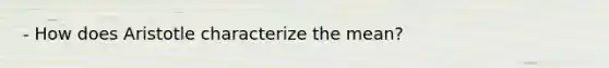 - How does Aristotle characterize the mean?