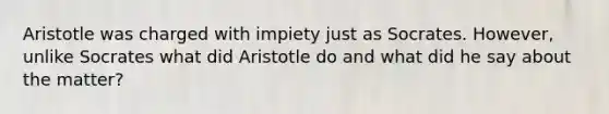 Aristotle was charged with impiety just as Socrates. However, unlike Socrates what did Aristotle do and what did he say about the matter?