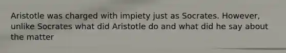 Aristotle was charged with impiety just as Socrates. However, unlike Socrates what did Aristotle do and what did he say about the matter