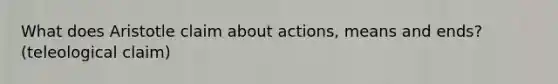 What does Aristotle claim about actions, means and ends? (teleological claim)