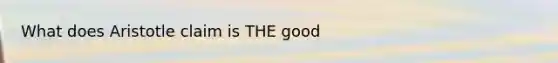 What does Aristotle claim is THE good