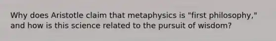 Why does Aristotle claim that metaphysics is "first philosophy," and how is this science related to the pursuit of wisdom?