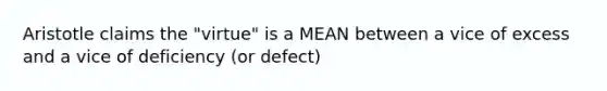 Aristotle claims the "virtue" is a MEAN between a vice of excess and a vice of deficiency (or defect)