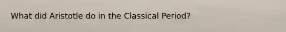 What did Aristotle do in the Classical Period?