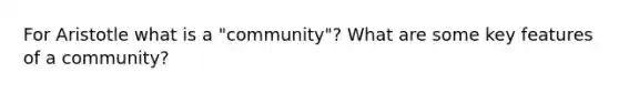 For Aristotle what is a "community"? What are some key features of a community?