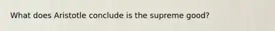 What does Aristotle conclude is the supreme good?