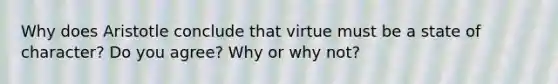 Why does Aristotle conclude that virtue must be a state of character? Do you agree? Why or why not?