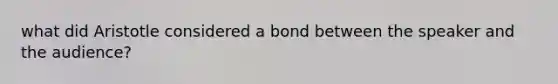 what did Aristotle considered a bond between the speaker and the audience?