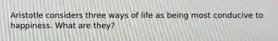 Aristotle considers three ways of life as being most conducive to happiness. What are they?