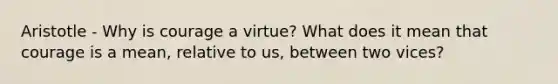 Aristotle - Why is courage a virtue? What does it mean that courage is a mean, relative to us, between two vices?