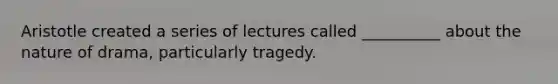 Aristotle created a series of lectures called __________ about the nature of drama, particularly tragedy.