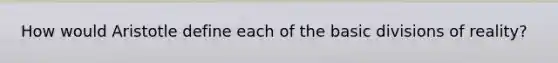 How would Aristotle define each of the basic divisions of reality?