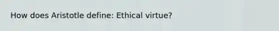 How does Aristotle define: Ethical virtue?