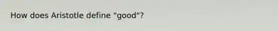 How does Aristotle define "good"?