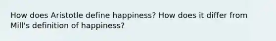 How does Aristotle define happiness? How does it differ from Mill's definition of happiness?