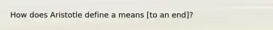 How does Aristotle define a means [to an end]?