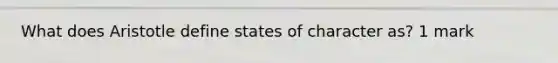 What does Aristotle define states of character as? 1 mark