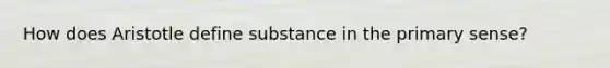 How does Aristotle define substance in the primary sense?