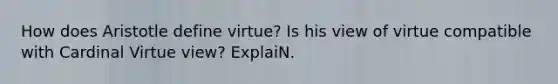 How does Aristotle define virtue? Is his view of virtue compatible with Cardinal Virtue view? ExplaiN.