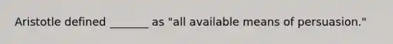 Aristotle defined _______ as "all available means of persuasion."