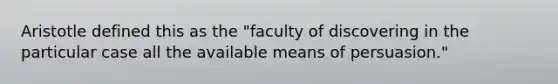 Aristotle defined this as the "faculty of discovering in the particular case all the available means of persuasion."