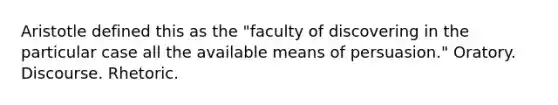 Aristotle defined this as the "faculty of discovering in the particular case all the available means of persuasion." Oratory. Discourse. Rhetoric.