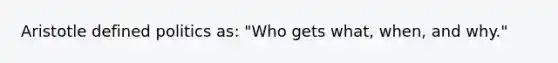 Aristotle defined politics as: "Who gets what, when, and why."