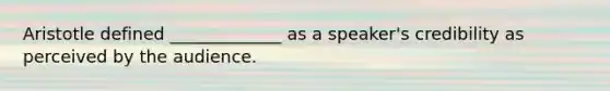 Aristotle defined _____________ as a speaker's credibility as perceived by the audience.