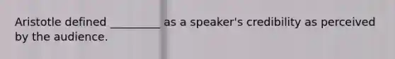 Aristotle defined _________ as a speaker's credibility as perceived by the audience.