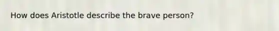 How does Aristotle describe the brave person?